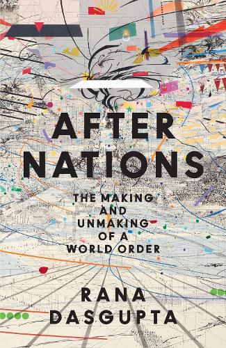 After Nations: The Making and Unmaking of a World Order  by Rana Dasgupta at Abbey's Bookshop, 