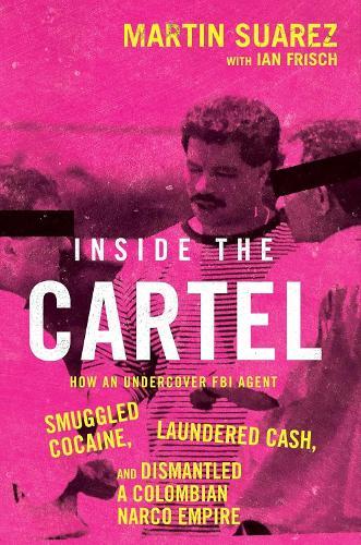 Inside the Cartel: How an Undercover FBI Agent Smuggled Cocaine, Laundered Cash and Dismantled a Colombian Narco-Empire  by Martin Suarez at Abbey's Bookshop, 