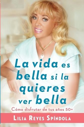 La vida es bella si la quieres ver bella: Cómo disfrutar tus años 50+  by Lilia Reyes Spindola at Abbey's Bookshop, 