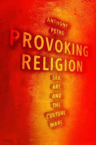 Provoking Religion: Sex, Art, and the Culture Wars  by Anthony M. Petro (Associate Professor of Religion and of Women's, Gender, and Sexuality Studies, Associate Professor of Religion and of Women's, Gender, and Sexuality Studies, Boston University) at Abbey's Bookshop, 