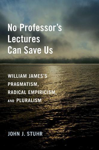 No Professor's Lectures Can Save Us: William James's Pragmatism, Radical Empiricism, and Pluralism  by John J. Stuhr (Arts and Sciences Distinguished Professor of Philosophy and American Studies, Arts and Sciences Distinguished Professor of Philosophy and American Studies, Emory University) at Abbey's Bookshop, 