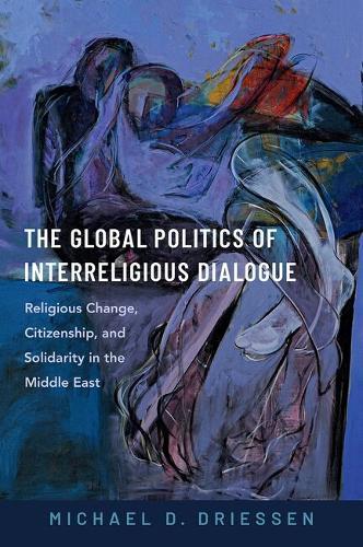 The Global Politics of Interreligious Dialogue: Religious Change, Citizenship, and Solidarity in the Middle East  by Michael D. Driessen (Associate Professor of Political Science and International Affairs, Associate Professor of Political Science and International Affairs, John Cabot University, Rome) at Abbey's Bookshop, 