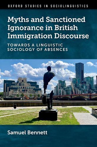 Myths and Sanctioned Ignorance in British Immigration Discourse: Towards a Linguistic Sociology of Absences  by Samuel Bennett (Assistant Professor, Faculty of English, Assistant Professor, Faculty of English, Adam Mickiewicz University, Poznan) at Abbey's Bookshop, 