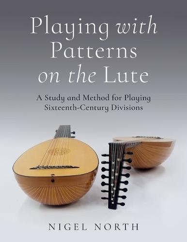 Playing with Patterns on the Lute: A Study and Method for Playing Sixteenth-Century Divisions  by Nigel North (Lutenist and Teacher and Professor Emeritus (Lute), Lutenist and Teacher and Professor Emeritus (Lute), Historical Performance Institute, Indiana University Bloomington) at Abbey's Bookshop, 