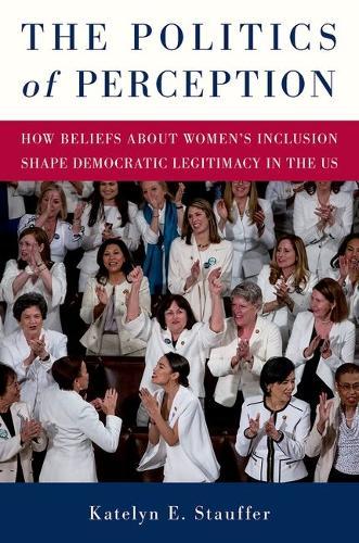 The Politics of Perception: How Beliefs About Women's Inclusion Shape Democratic Legitimacy in the US  by Katelyn E. Stauffer (Associate Professor of Political Science, Associate Professor of Political Science, University of Georgia) at Abbey's Bookshop, 