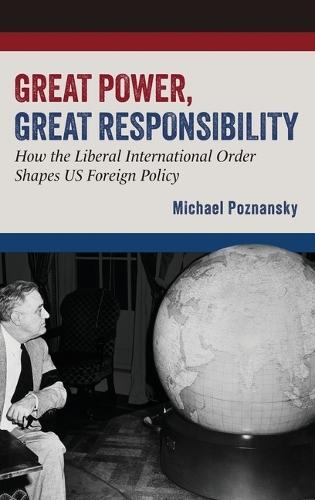 Great Power, Great Responsibility: How the Liberal International Order Shapes US Foreign Policy  by Michael Poznansky (Associate Professor, Strategic and Operational Research Department, Associate Professor, Strategic and Operational Research Department, U.S. Naval War College) at Abbey's Bookshop, 