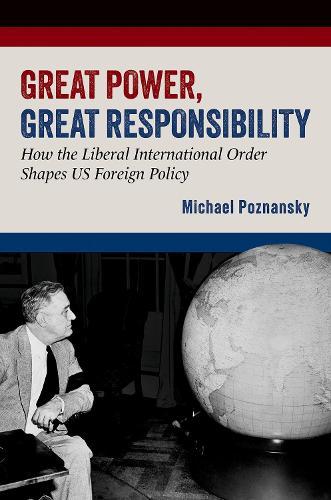 Great Power, Great Responsibility: How the Liberal International Order Shapes US Foreign Policy  by Michael Poznansky (Associate Professor, Strategic and Operational Research Department, Associate Professor, Strategic and Operational Research Department, U.S. Naval War College) at Abbey's Bookshop, 