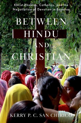 Between Hindu and Christian: Khrist Bhaktas, Catholics, and the Negotiation of Devotion in Banaras  by Kerry P. C. San Chirico (Associate Professor of Theology and Religious Studies, Associate Professor of Theology and Religious Studies, Villanova University) at Abbey's Bookshop, 