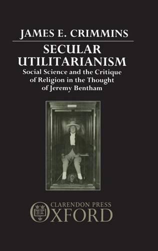 Secular Utilitarianism: Social Science and the Critique of Religion in the Thought of Jeremy Bentham  by James E. Crimmins (Assistant Professor of Political Theory, Assistant Professor of Political Theory, Huron College, Ontario) at Abbey's Bookshop, 