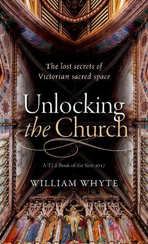 Unlocking the Church: The lost secrets of Victorian sacred space  by William Whyte (Professor of Social and Architectural History and Vice President of St John's College, Oxford.) at Abbey's Bookshop, 