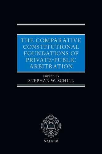 The Comparative Constitutional Foundations of Private-Public Arbitration  by Stephan W. Schill (Professor of International and Economic Law and Governance, Professor of International and Economic Law and Governance, University of Amsterdam) at Abbey's Bookshop, 