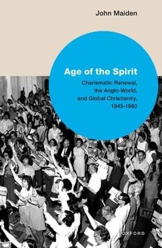 Age of the Spirit: Charismatic Renewal, the Anglo-World, and Global Christianity, 1945-1980  by John G. Maiden (Senior Lecturer in Religious Studies, Senior Lecturer in Religious Studies, The Open University) at Abbey's Bookshop, 