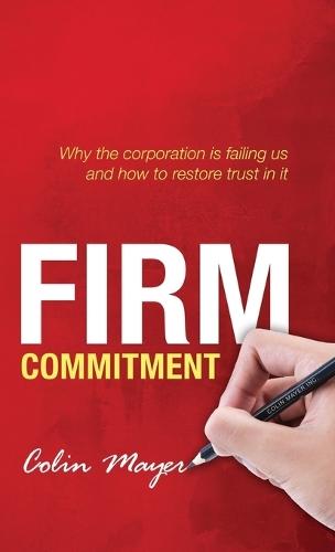 Firm Commitment: Why the corporation is failing us and how to restore trust in it  by Colin Mayer (Peter Moores Professor of Management Studies, Said Business School, University of Oxford, Said Business School, University of Oxford) at Abbey's Bookshop, 