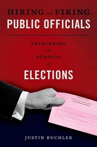 Hiring and Firing Public Officials: Rethinking the Purpose of Elections  by Justin Buchler (Assistant Professor of Political Science, Assistant Professor of Political Science, Case Western Reserve University, Cleveland, OH) at Abbey's Bookshop, 