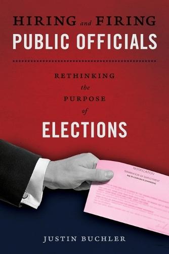 Hiring and Firing Public Officials: Rethinking the Purpose of Elections  by Justin Buchler (Assistant Professor of Political Science, Assistant Professor of Political Science, Case Western Reserve University, Cleveland, OH) at Abbey's Bookshop, 