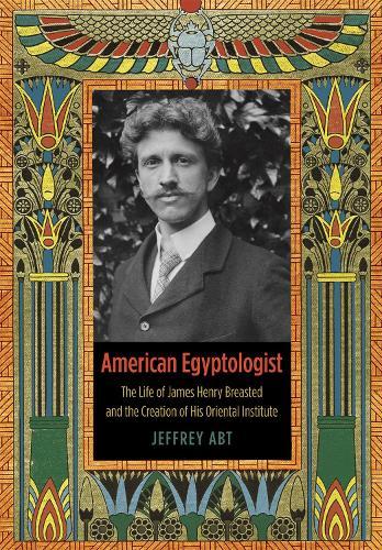 American Egyptologist: The Life of James Henry Breasted and the Creation of His Oriental Institute  by Jeffrey Abt at Abbey's Bookshop, 