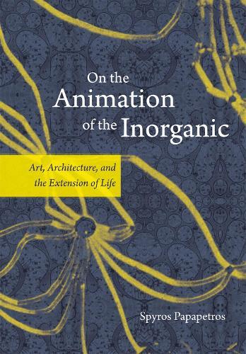 On the Animation of the Inorganic: Art, Architecture, and the Extension of Life  by Spyros Papapetros at Abbey's Bookshop, 