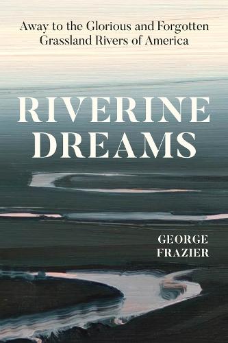 Riverine Dreams: Away to the Glorious and Forgotten Grassland Rivers of America  by George Frazier at Abbey's Bookshop, 