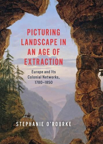 Picturing Landscape in an Age of Extraction: Europe and Its Colonial Networks, 1780–1850  by Stephanie O'Rourke at Abbey's Bookshop, 
