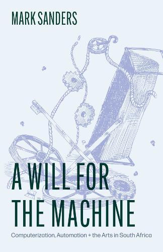 A Will for the Machine: Computerization, Automation, and the Arts in South Africa  by Professor Mark Sanders at Abbey's Bookshop, 