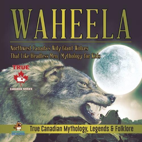 Waheela - Northwest Canada's Wily Giant Wolves That Like Headless Men Mythology for Kids True Canadian Mythology, Legends & Folklore  by Professor Beaver at Abbey's Bookshop, 