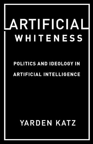 Artificial Whiteness: Politics and Ideology in Artificial Intelligence  by Yarden Katz at Abbey's Bookshop, 