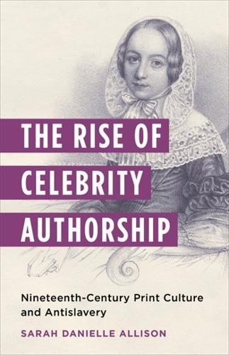 The Rise of Celebrity Authorship: Nineteenth-Century Print Culture and Antislavery  by Sarah Danielle Allison at Abbey's Bookshop, 
