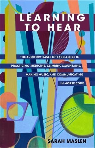 Learning to Hear: The Auditory Bases of Excellence in Practicing Medicine, Climbing Mountains, Making Music, and Communicating in Morse Code  by Sarah Maslen at Abbey's Bookshop, 