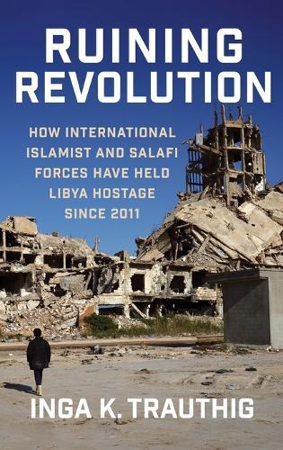 Ruining Revolution: How International Islamist and Salafi Forces Have Held Libya  Hostage Since 2011  by Inga K. Trauthig at Abbey's Bookshop, 