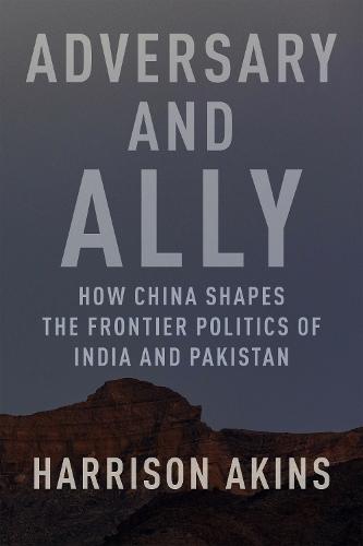 Adversary and Ally: How China Shapes the Frontier Politics of India and Pakistan  by Harrison Akins at Abbey's Bookshop, 