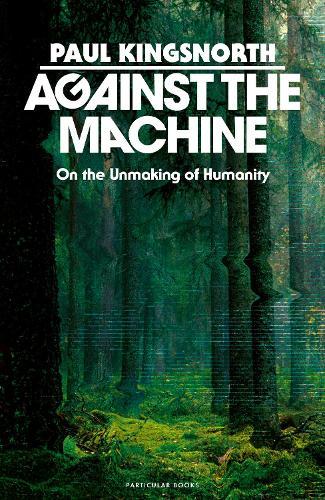Against the Machine: On the Unmaking of Humanity  by Paul Kingsnorth at Abbey's Bookshop, 