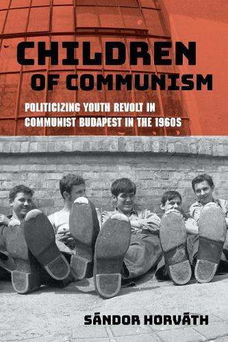 Children of Communism: Politicizing Youth Revolt in Communist Budapest in the 1960s  by Sándor Horváth at Abbey's Bookshop, 