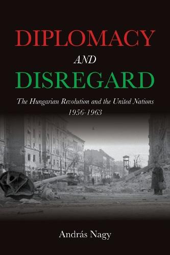 Diplomacy and Disregard: The Hungarian Revolution and the United Nations 1956–1963  by András Nagy at Abbey's Bookshop, 