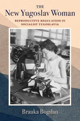 The New Yugoslav Woman: Reproductive Regulation in Socialist Yugoslavia  by Branka Bogdan at Abbey's Bookshop, 