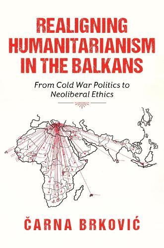 Realigning Humanitarianism in the Balkans: From Cold War Politics to Neoliberal Ethics  by Čarna Brković at Abbey's Bookshop, 