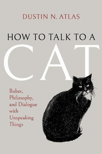 How to Talk to a Cat: Buber, Philosophy, and Dialogue with Unspeaking Things  by Dustin N. Atlas at Abbey's Bookshop, 