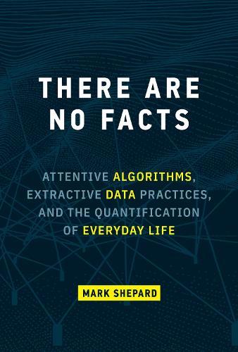 There Are No Facts: Attentive Algorithms, Extractive Data Practices, and the Quantification of Everyday Life  by Mark Shepard at Abbey's Bookshop, 