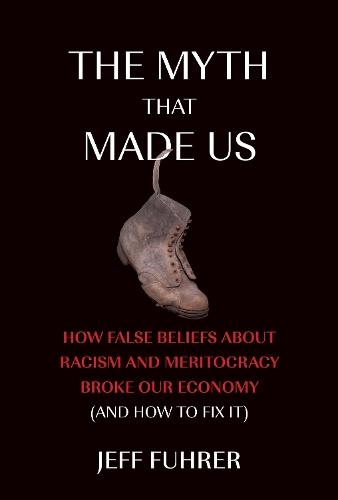 The Myth That Made Us: How False Beliefs about Racism and Meritocracy Broke Our Economy (and How to Fix It)  by Jeff Fuhrer at Abbey's Bookshop, 