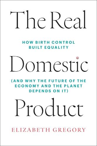 The Real Domestic Product: How Birth Control Built Equality (and Why the Future of the Economy and the Planet Depends on It)  by Elizabeth Gregory at Abbey's Bookshop, 