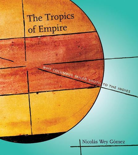 The Tropics of Empire: Why Columbus Sailed South to the Indies  by Nicolás Wey Gómez (Professor of History, California Institute of Technology) at Abbey's Bookshop, 