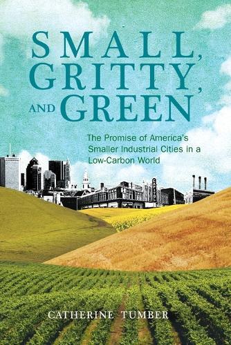 Small, Gritty, and Green: The Promise of America's Smaller Industrial Cities in a Low-Carbon World  by Catherine Tumber at Abbey's Bookshop, 