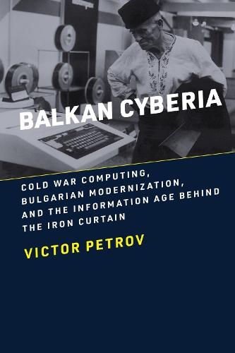 Balkan Cyberia: Cold War Computing, Bulgarian Modernization, and the Information Age behind the Iron Curtain  by Victor Petrov at Abbey's Bookshop, 
