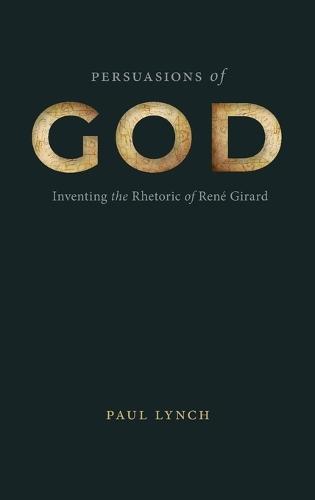 Persuasions of God: Inventing the Rhetoric of René Girard  by Paul Lynch at Abbey's Bookshop, 