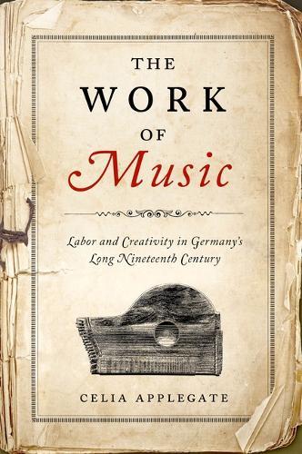 The Work of Music: Labor and Creativity in Germany's Long Nineteenth Century  by Celia Applegate at Abbey's Bookshop, 