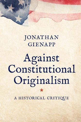 Against Constitutional Originalism: A Historical Critique  by Jonathan Gienapp at Abbey's Bookshop, 