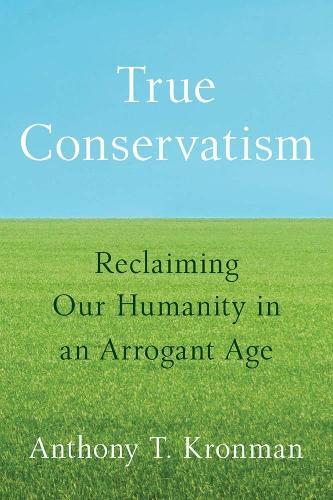 True Conservatism: Reclaiming Our Humanity in an Arrogant Age  by Anthony T. Kronman at Abbey's Bookshop, 