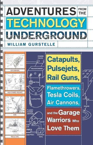 Adventures From The Technology Underground: Catapults, Pulsejets, Rail Guns, Flamethrowers, Tesla Coils, Air Cannons and the Garage Warriors Who Love Them  by William Gurstelle at Abbey's Bookshop, 