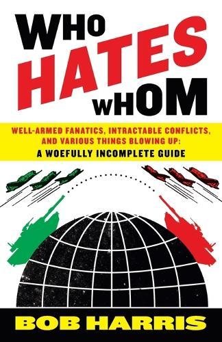 Who Hates Whom: Well-Armed Fanatics, Intractable Conflicts, and Various Things Blowing Up A Woefully Incomplete Guide  by Bob Harris at Abbey's Bookshop, 