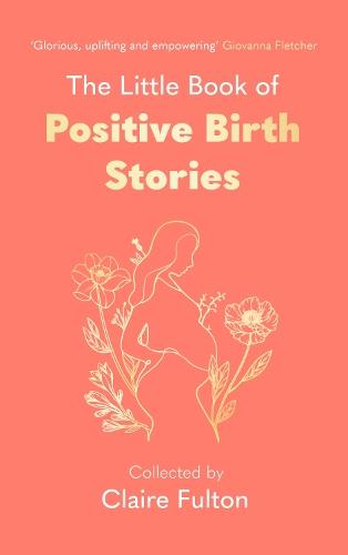 The Little Book of Positive Birth Stories: 'A glorious collection of uplifting and empowering accounts' Giovanna Fletcher  by Claire Fulton at Abbey's Bookshop, 