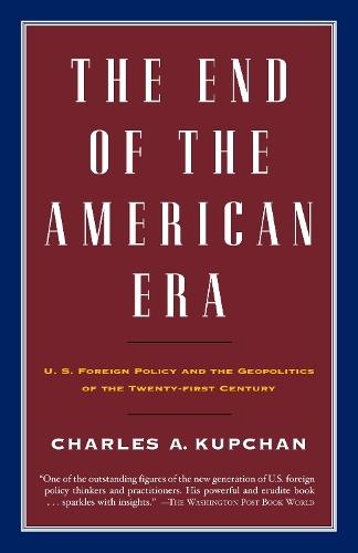 The End of the American Era: U.S. Foreign Policy and the Geopolitics of the Twenty-first Century  by Charles Kupchan at Abbey's Bookshop, 